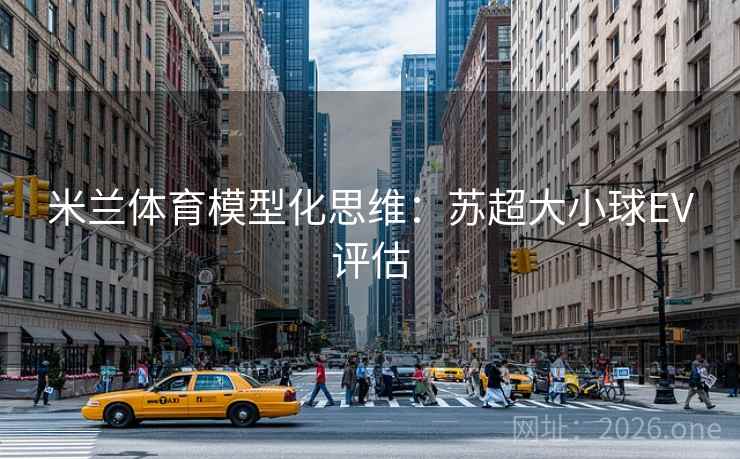 米兰体育模型化思维：苏超大小球EV评估