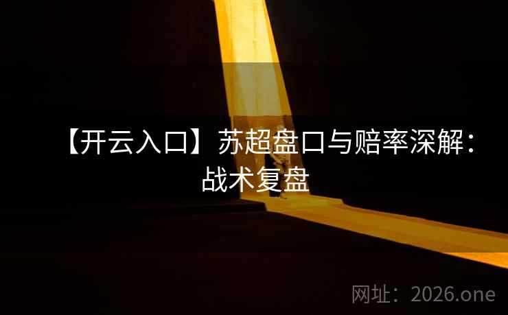 【开云入口】苏超盘口与赔率深解：战术复盘