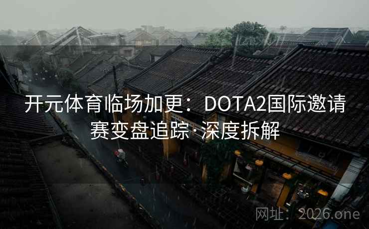 开元体育临场加更：DOTA2国际邀请赛变盘追踪·深度拆解