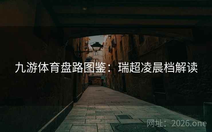 九游体育盘路图鉴：瑞超凌晨档解读