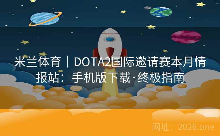 米兰体育｜DOTA2国际邀请赛本月情报站：手机版下载·终极指南