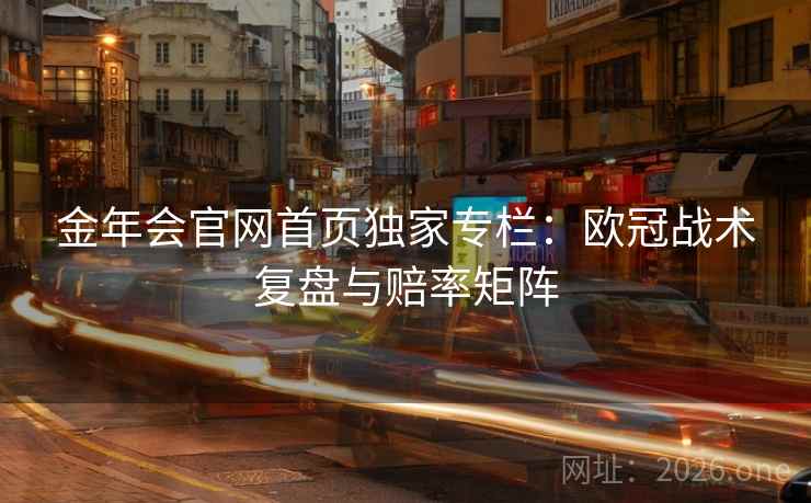 金年会官网首页独家专栏:欧冠战术复盘与赔率矩阵