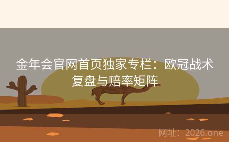 金年会官网首页独家专栏:欧冠战术复盘与赔率矩阵