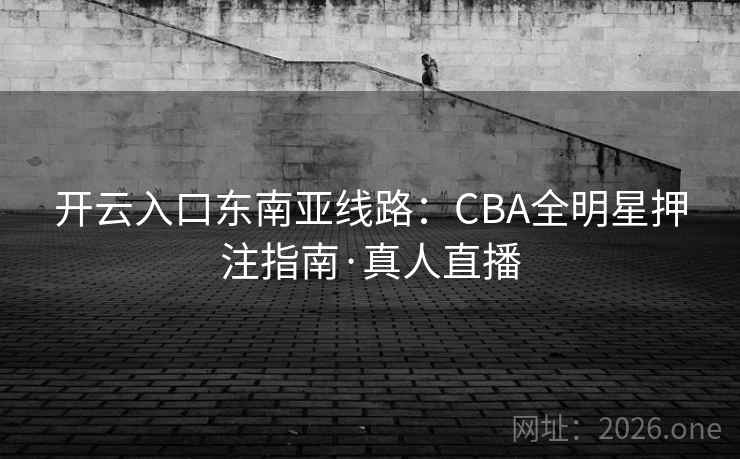 开云入口东南亚线路:CBA全明星押注指南·真人直播