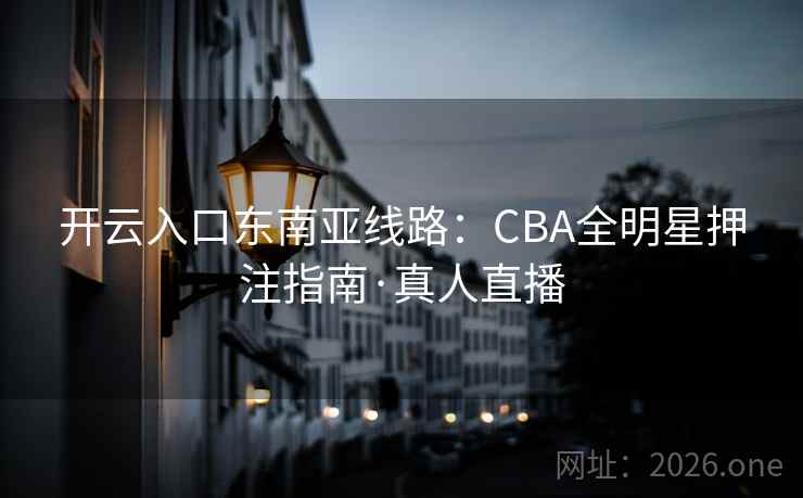 开云入口东南亚线路：CBA全明星押注指南·真人直播