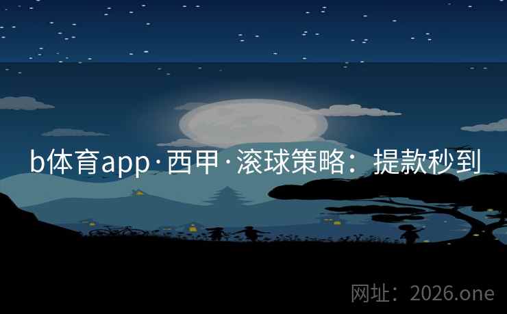 b体育app·西甲·滚球策略:提款秒到