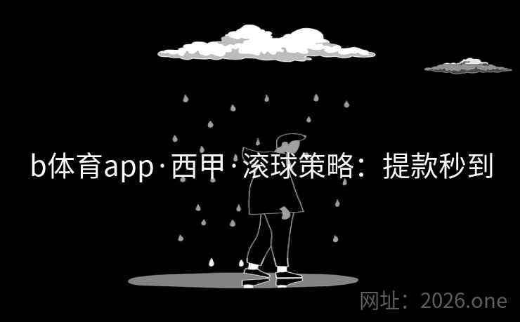 b体育app·西甲·滚球策略:提款秒到
