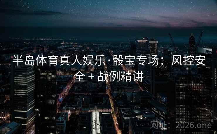 半岛体育真人娱乐·骰宝专场：风控安全 + 战例精讲