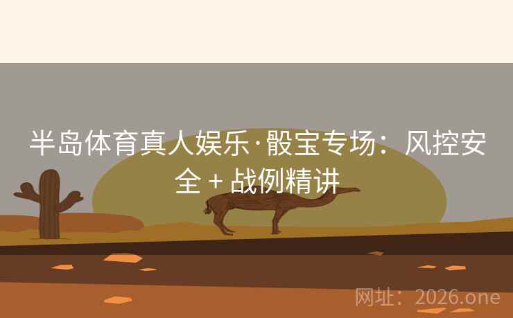 半岛体育真人娱乐·骰宝专场:风控安全 + 战例精讲