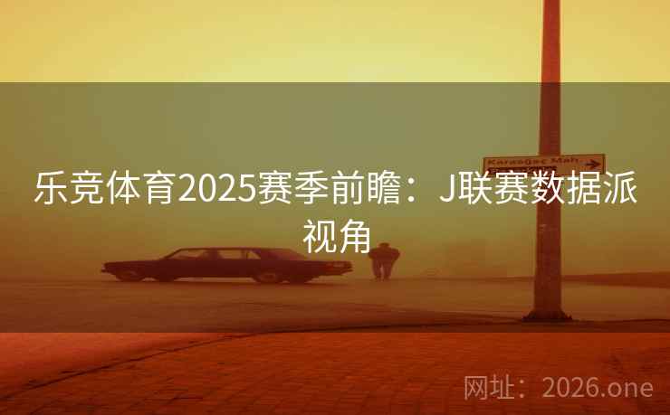 乐竞体育2025赛季前瞻:J联赛数据派视角
