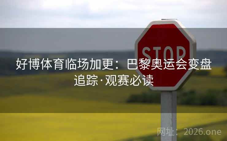 好博体育临场加更:巴黎奥运会变盘追踪·观赛必读