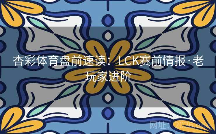 杏彩体育盘前速读：LCK赛前情报·老玩家进阶