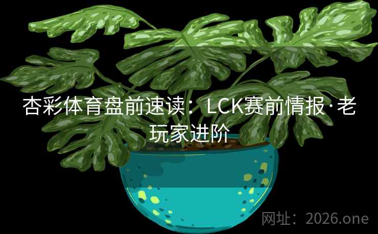 杏彩体育盘前速读:LCK赛前情报·老玩家进阶