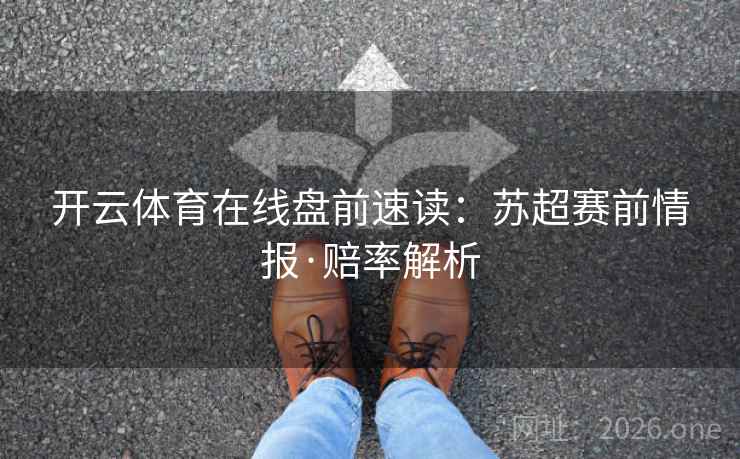 开云体育在线盘前速读:苏超赛前情报·赔率解析