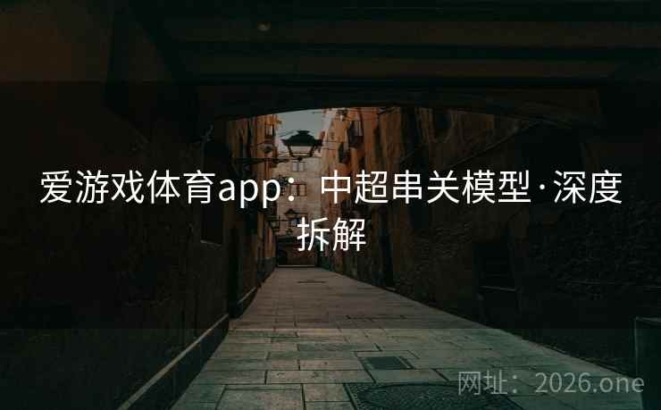 爱游戏体育app:中超串关模型·深度拆解