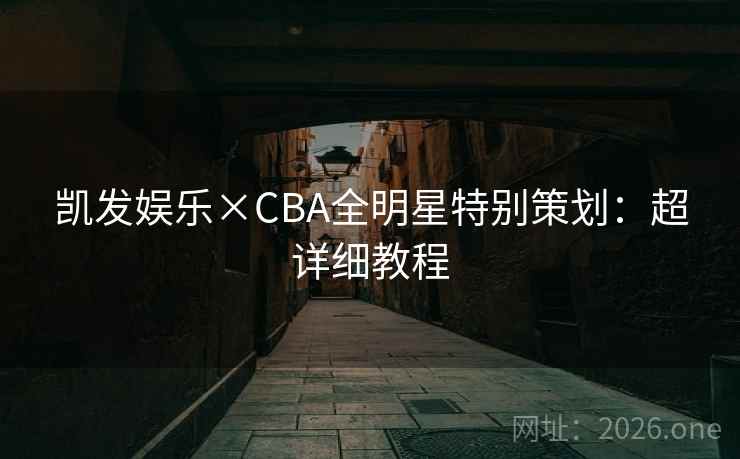 凯发娱乐×CBA全明星特别策划:超详细教程