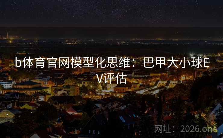 b体育官网模型化思维：巴甲大小球EV评估