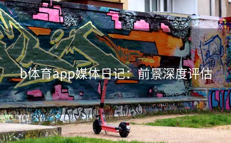 b体育app媒体日记：前景深度评估