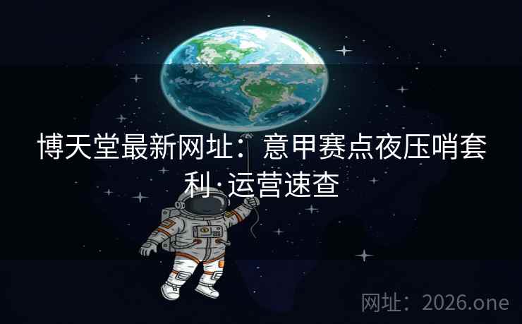 博天堂最新网址:意甲赛点夜压哨套利·运营速查