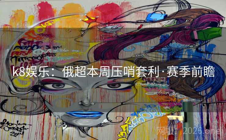k8娱乐:俄超本周压哨套利·赛季前瞻