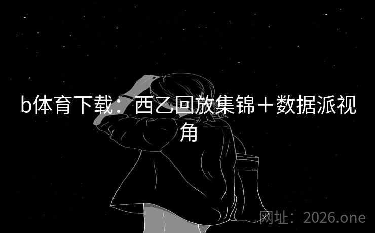 b体育下载：西乙回放集锦＋数据派视角