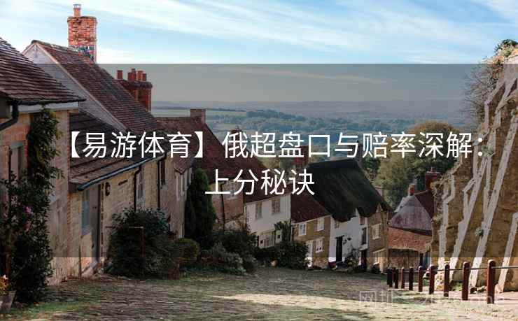 【易游体育】俄超盘口与赔率深解:上分秘诀