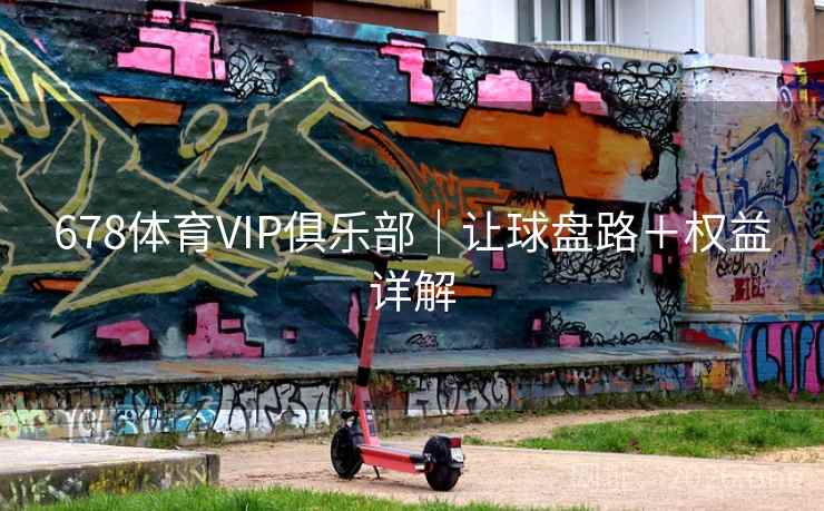 678体育VIP俱乐部|让球盘路+权益详解