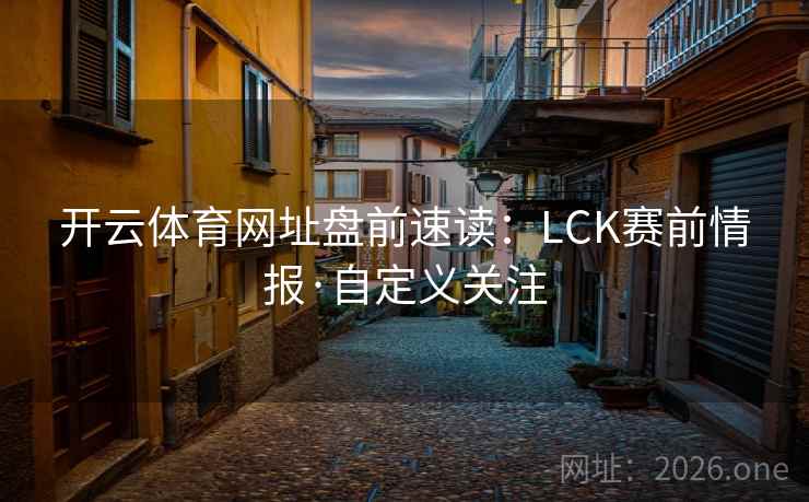 开云体育网址盘前速读：LCK赛前情报·自定义关注
