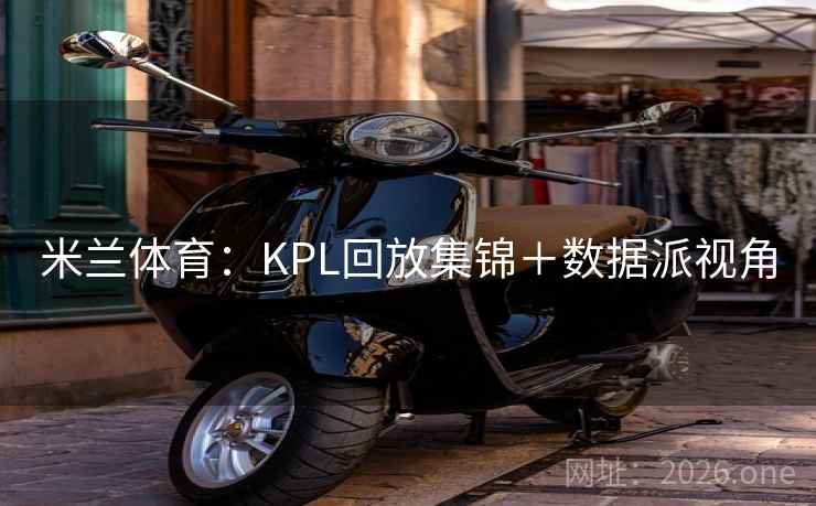 米兰体育：KPL回放集锦＋数据派视角