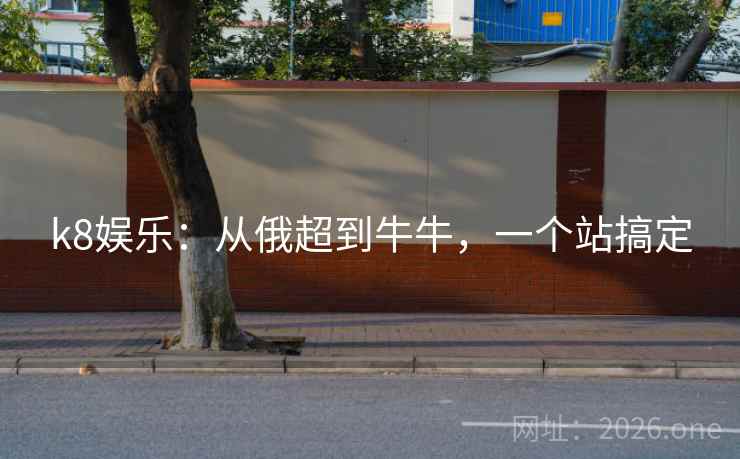 k8娱乐：从俄超到牛牛，一个站搞定