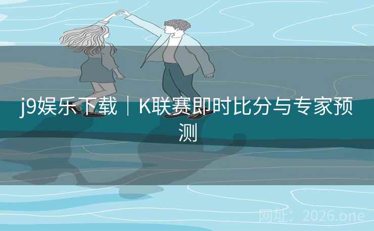 j9娱乐下载|K联赛即时比分与专家预测