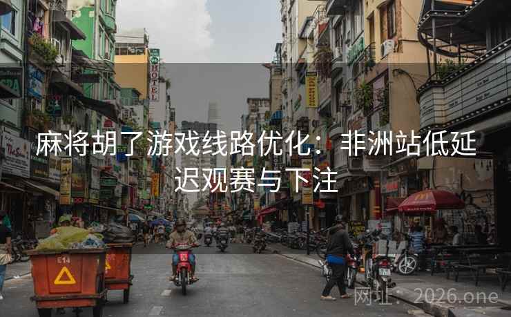 麻将胡了游戏线路优化：非洲站低延迟观赛与下注