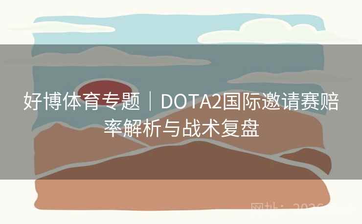 好博体育专题|DOTA2国际邀请赛赔率解析与战术复盘