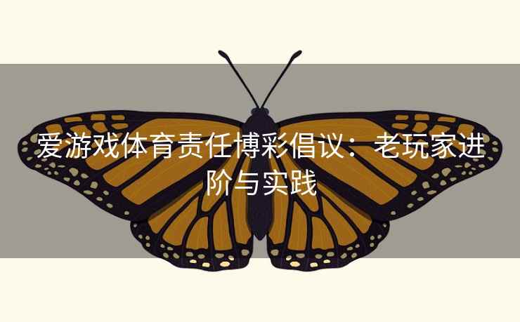 爱游戏体育责任博彩倡议：老玩家进阶与实践