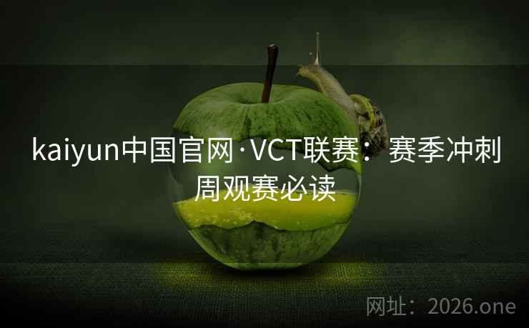 kaiyun中国官网·VCT联赛:赛季冲刺周观赛必读