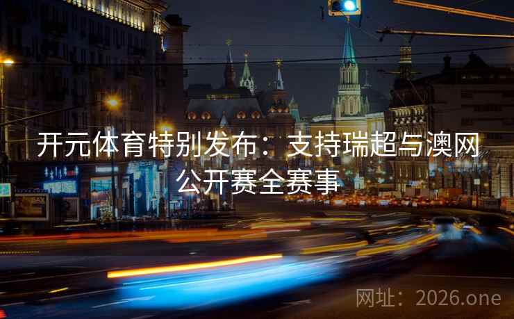 开元体育特别发布:支持瑞超与澳网公开赛全赛事