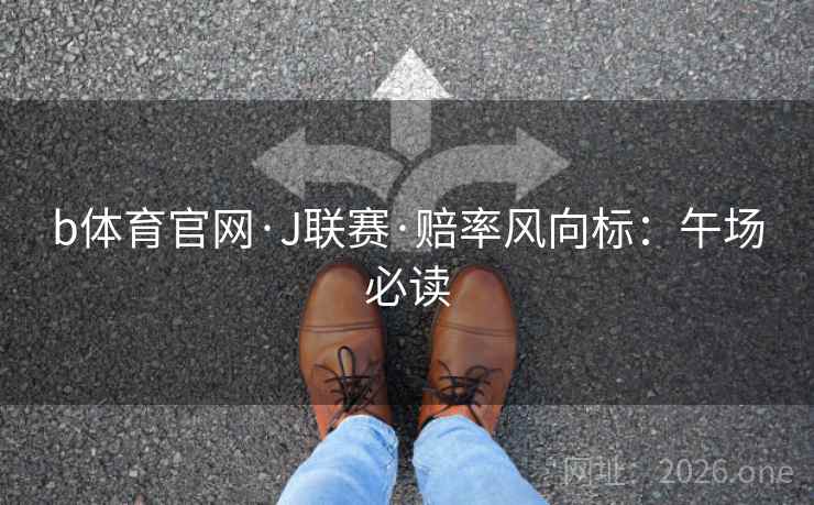 b体育官网·J联赛·赔率风向标：午场必读