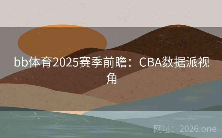 bb体育2025赛季前瞻：CBA数据派视角