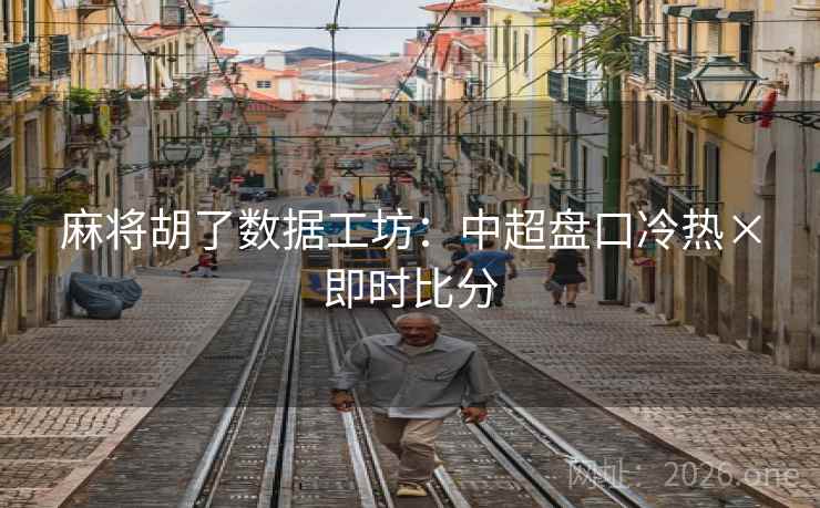 麻将胡了数据工坊：中超盘口冷热×即时比分