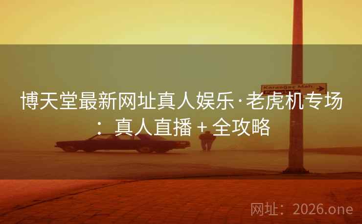 博天堂最新网址真人娱乐·老虎机专场:真人直播 + 全攻略