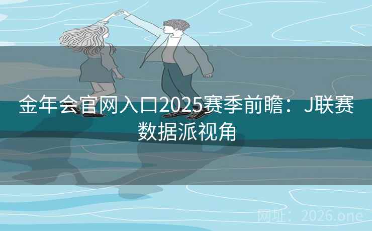 金年会官网入口2025赛季前瞻:J联赛数据派视角