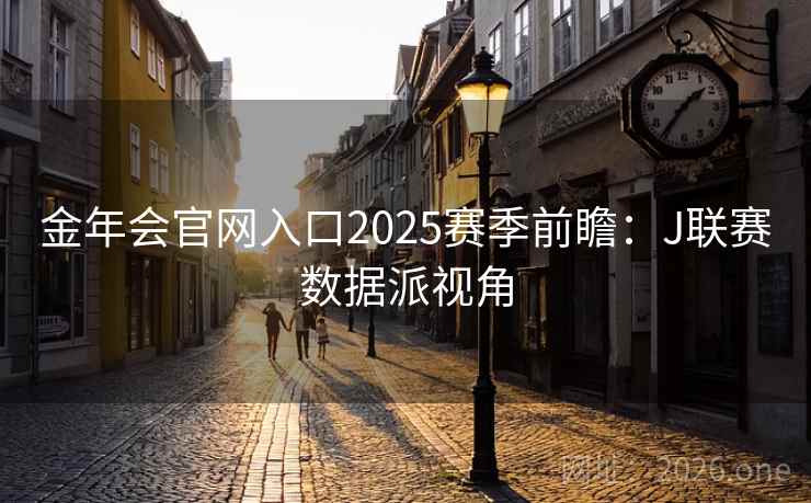 金年会官网入口2025赛季前瞻:J联赛数据派视角