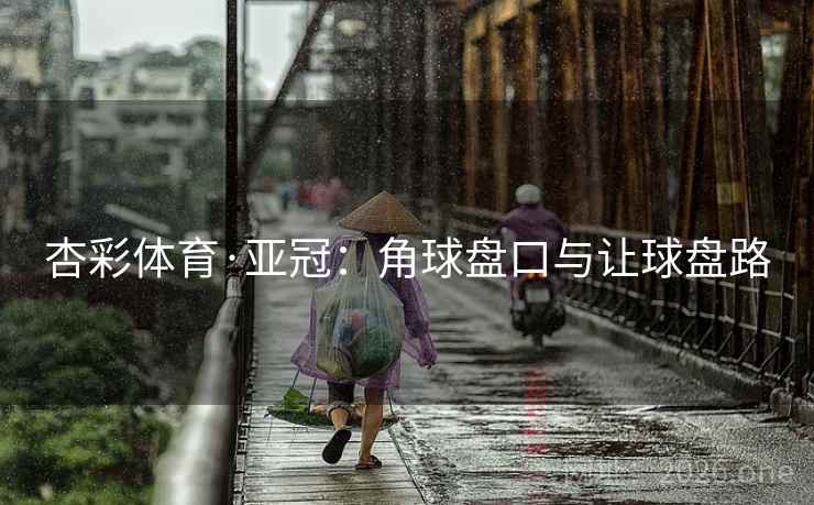 杏彩体育·亚冠:角球盘口与让球盘路