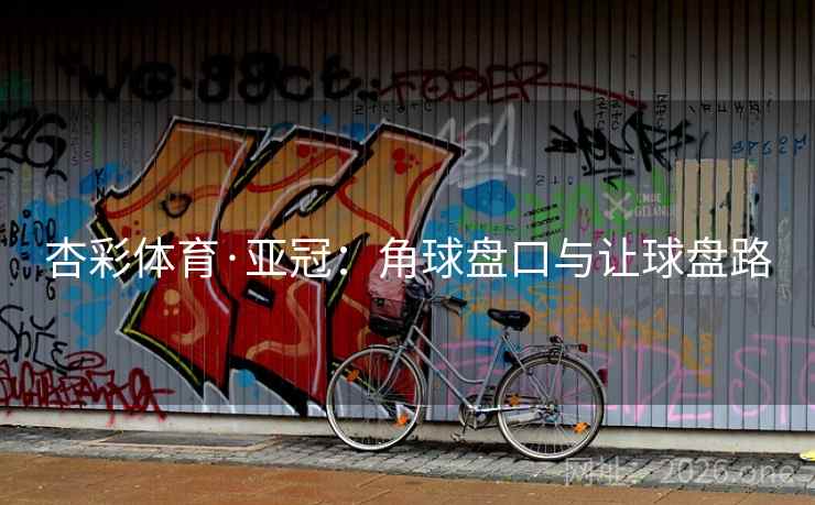 杏彩体育·亚冠:角球盘口与让球盘路