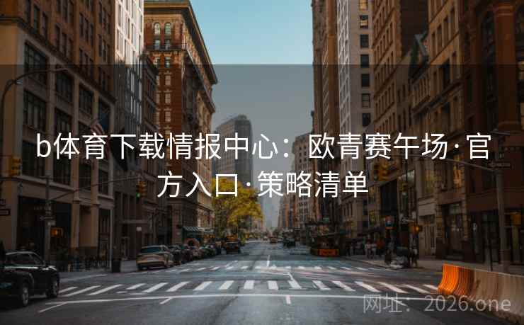 b体育下载情报中心:欧青赛午场·官方入口·策略清单