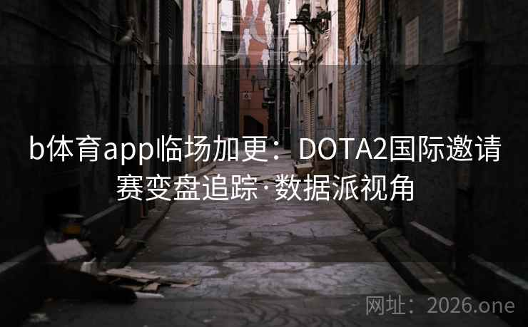 b体育app临场加更:DOTA2国际邀请赛变盘追踪·数据派视角