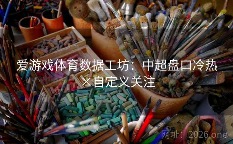 爱游戏体育数据工坊:中超盘口冷热×自定义关注