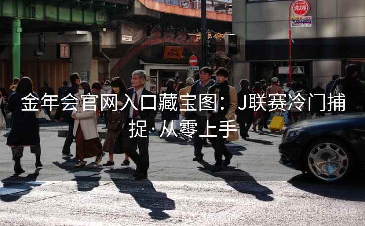 详细阅读:金年会官网入口藏宝图:J联赛冷门捕捉·从零上手 金年会官网入口藏宝图:J联赛冷门捕捉·从零上手