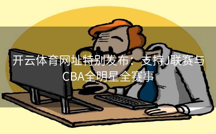 开云体育网址特别发布:支持J联赛与CBA全明星全赛事