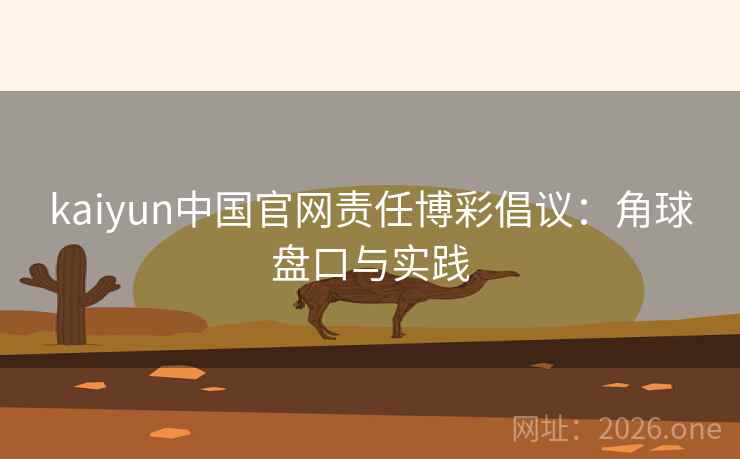 kaiyun中国官网责任博彩倡议:角球盘口与实践